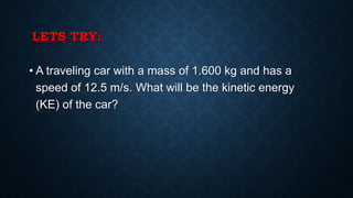 LETS TRY:
• A traveling car with a mass of 1.600 kg and has a
speed of 12.5 m/s. What will be the kinetic energy
(KE) of the car?
 