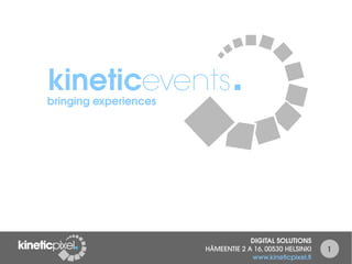 kineticevents.
bringing experiences




                                    DIGITAL SOLUTIONS
                       HÄMEENTIE 2 A 16, 00530 HELSINKI   1
                                    www.kineticpixel.fi
 