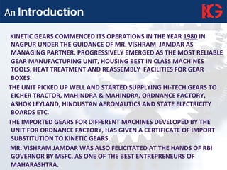 An Introduction
KINETIC GEARS COMMENCED ITS OPERATIONS IN THE YEAR 1980 IN
NAGPUR UNDER THE GUIDANCE OF MR. VISHRAM JAMDAR...