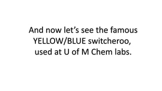 And now let’s see the famous
YELLOW/BLUE switcheroo,
used at U of M Chem labs.
 