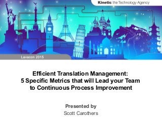 Efficient Translation Management:
5 Specific Metrics that will Lead your Team
to Continuous Process Improvement
Presented by
Scott Carothers
 