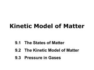 Kinetic Model of Matter
9.1 The States of Matter
9.2 The Kinetic Model of Matter
9.3 Pressure in Gases
 