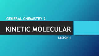 KINETIC MOLECULAR
LESSON 1
GENERAL CHEMISTRY 2
 
