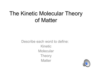 The Kinetic Molecular Theory
          of Matter


    Describe each word to define:
               Kinetic
              Molecular
               Theory
               Matter
 