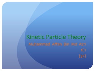 Kinetic Particle Theory
Muhammad Affan Bin Md Azri
1E1
(32)
 