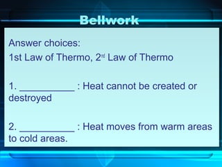 Bellwork
Answer choices:
1st Law of Thermo, 2nd
Law of Thermo
1. __________ : Heat cannot be created or
destroyed
2. __________ : Heat moves from warm areas
to cold areas.
 