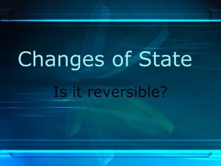 Changes of State
Is it reversible?
 