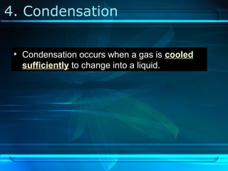 4. Condensation
• Condensation occurs when a gas is cooled
sufficiently to change into a liquid.
 