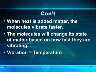 Con’t
• When heat is added matter, the
molecules vibrate faster.
• The molecules will change its state
of matter based on how fast they are
vibrating.
• Vibration = Temperature
 
