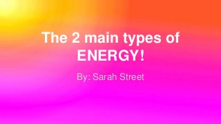 The 2 main types of
ENERGY!
By: Sarah Street
 