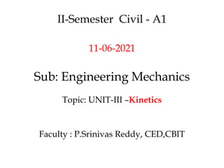 II-Semester Civil - A1
11-06-2021
Sub: Engineering Mechanics
Topic: UNIT-III –Kinetics
Faculty : P.Srinivas Reddy, CED,CBIT
 