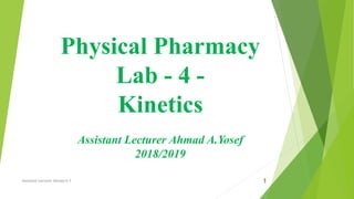 Physical Pharmacy
Lab - 4 -
Kinetics
Assistant Lecturer Ahmad A.Yosef
2018/2019
1Assistant Lecturer Ahmad A.Y
 