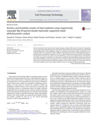 Research article
Kinetics and feasibility studies of thiol oxidation using magnetically
separable Mg-Al layered double hydroxide supported cobalt
phthalocyanine catalyst
Deepak K. Chauhan, Pawan Kumar, Rahul Painuly, Sunil Kumar, Suman L. Jain ⁎, Sudip K. Ganguly ⁎
CSIR-Indian Institute of Petroleum, Dehradun 248005, India
a b s t r a c ta r t i c l e i n f o
Article history:
Received 4 December 2016
Received in revised form 5 April 2017
Accepted 5 April 2017
Available online 10 April 2017
This work describes kinetic studies of the catalytic oxidation of thiols (RSHs) found in kerosene to disulphides
using a magnetically separable iron oxide coated Mg-Al layered double hydroxide supported tetra-sulphonated
cobalt phthalocyanine (CoPcS/LDH@Fe3O4) catalyst in an alkali-free environment. Using 1-octanethiol as a rep-
resentative RSH, we investigated the effects of different experimental parameters on RSH oxidation kinetics, in-
cluding catalyst concentration, temperature (30–60 °C), and initial thiol concentration ([RSH]0
, 100–300 ppm).
The catalyst concentration was varied so that the [RSH]0
/[Co]tot molar ratio ranged from 45 to 180. Based on
the results, we propose a mechanistic rate expression to explain the observed oxidation of RSH in the presence
of the CoPcS/LDH@Fe3O4 catalyst. The proposed rate law resembles double substrate Michaelis-Menten kinetics,
however, for commonly encountered industrial conditions, we were able to simplify it to a linear form. This rate
law for RSH oxidation can be used to design industrial reactors for an alkali-free sweetening process.
© 2017 Elsevier B.V. All rights reserved.
1. Introduction
The presence of various thiols (RSHs) in petroleum products, such as
kerosene and aviation turbine fuel (ATF), is undesirable due to their cor-
rosive nature and foul odor [1]. Therefore, the conversion of RSHs into
an innocuous form is necessary before the fuel's end use. Phthalocya-
nines of metals, such as cobalt, iron, manganese, molybdenum, and va-
nadium, are well known to catalyze the oxidation of RSHs into
disulphides in alkaline media [1]. As a result they are commonly used
in ﬁxed-bed reactors to catalytically oxidize the higher molecular
weight RSHs that are typically present in heavier petroleum products.
This reaction takes place when exposed to air in the presence of an alkali
medium and is known as ﬁxed-bed sweetening. Today, cobalt phthalo-
cyanine (CoPc)-based catalysts are among the most popular commer-
cial catalysts available for such use [1]. The overall sweetening
reaction [1] may be represented by Eq. (1):
2RSH þ 0:5 O2 →
NaOH;catalyst
RSSR þ H2O ð1Þ
Fixed-bed sweetening is the most widely used process in reﬁneries
worldwide for the removal of RSHs from kerosene and ATF. For this re-
action to take place, the phthalocyanine catalyst is typically impregnat-
ed on a suitable support (e.g., activated carbon). However, due to
stringent environmental regulations, the use of caustic materials for
ﬁxed-bed sweetening is undesirable due to their hazardous nature
and the difﬁculty in disposing them [2]. Furthermore, the high solubility
of phthalocyanine catalysts in alkali media makes these materials less
attractive for RSH oxidation due to the continuous loss of the catalyst
during operations, leading to depleted activity.
One of the logical approaches to overcome these limitations is to im-
mobilize the homogenous metal phthalocyanine catalyst on a solid
basic support, which would not only make this process less caustic but
also easier to both recover and recycle the catalyst [3–7]. Researchers
have developed a few such catalyst systems consisting of solid basic ox-
ides, such as MgO [8] and Mg/Al-hydrotalcite grafted with tetra-
sulphonated cobalt phthalocyanine (CoPcS) [9] for alkali-free oxidation
of RSHs. In addition, there have been other reports in the literature of
catalytic systems designed for alkali-free sweetening using non-
aqueous media [10–13]. However, the use of toxic and volatile organic
solvents, such as dimethylformamide, makes the process environmen-
tally unfriendly and less cost-effective [10]. Besides these drawbacks,
supported catalysts usually involve conventional recovery techniques,
like ﬁltration or centrifugation, which are typically inefﬁcient at recov-
ering the catalyst.
Fuel Processing Technology 162 (2017) 135–146
⁎ Corresponding authors.
E-mail addresses: deepak_chauhan986@ymail.com (D.K. Chauhan),
choudhary.2486pawan@yahoo.in (P. Kumar), sunilkp@iip.res.in (S. Kumar),
suman@iip.res.in (S.L. Jain), sganguly.iip@gmail.com, sganguly@iip.res.in (S.K. Ganguly).
http://dx.doi.org/10.1016/j.fuproc.2017.04.003
0378-3820/© 2017 Elsevier B.V. All rights reserved.
Contents lists available at ScienceDirect
Fuel Processing Technology
journal homepage: www.elsevier.com/locate/fuproc
 