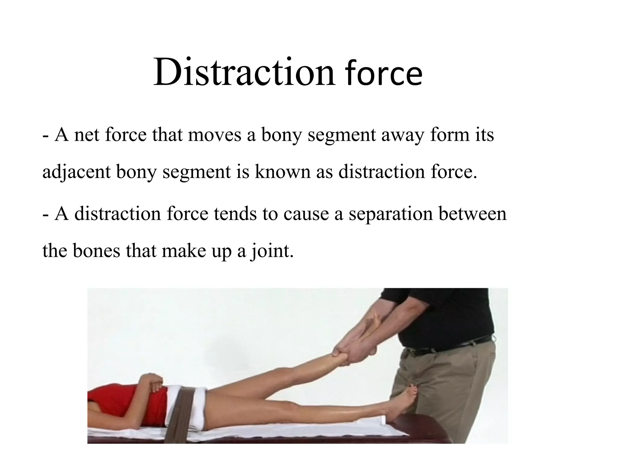 Distraction force
- A net force that moves a bony segment away form its 
adjacent bony segment is known as distraction force.
- A distraction force tends to cause a separation between 
the bones that make up a joint.
 