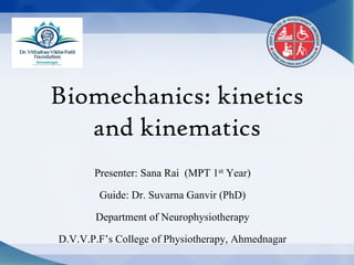 Biomechanics: kinetics
and kinematics
Presenter: Sana Rai  (MPT 1st Year) 
Guide: Dr. Suvarna Ganvir (PhD)
Department of Neurophysiotherapy
D.V.V.P.F’s College of Physiotherapy, Ahmednagar
 