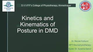 z
Kinetics and
Kinematics of
Posture in DMD
Dr. Manasi Kulkarni
MPT-Neurophysiotherapy
Guide: Dr. Suvarna Ganvir
D.V.V.P.F’s College of Physiotherapy, Ahmednagar
 