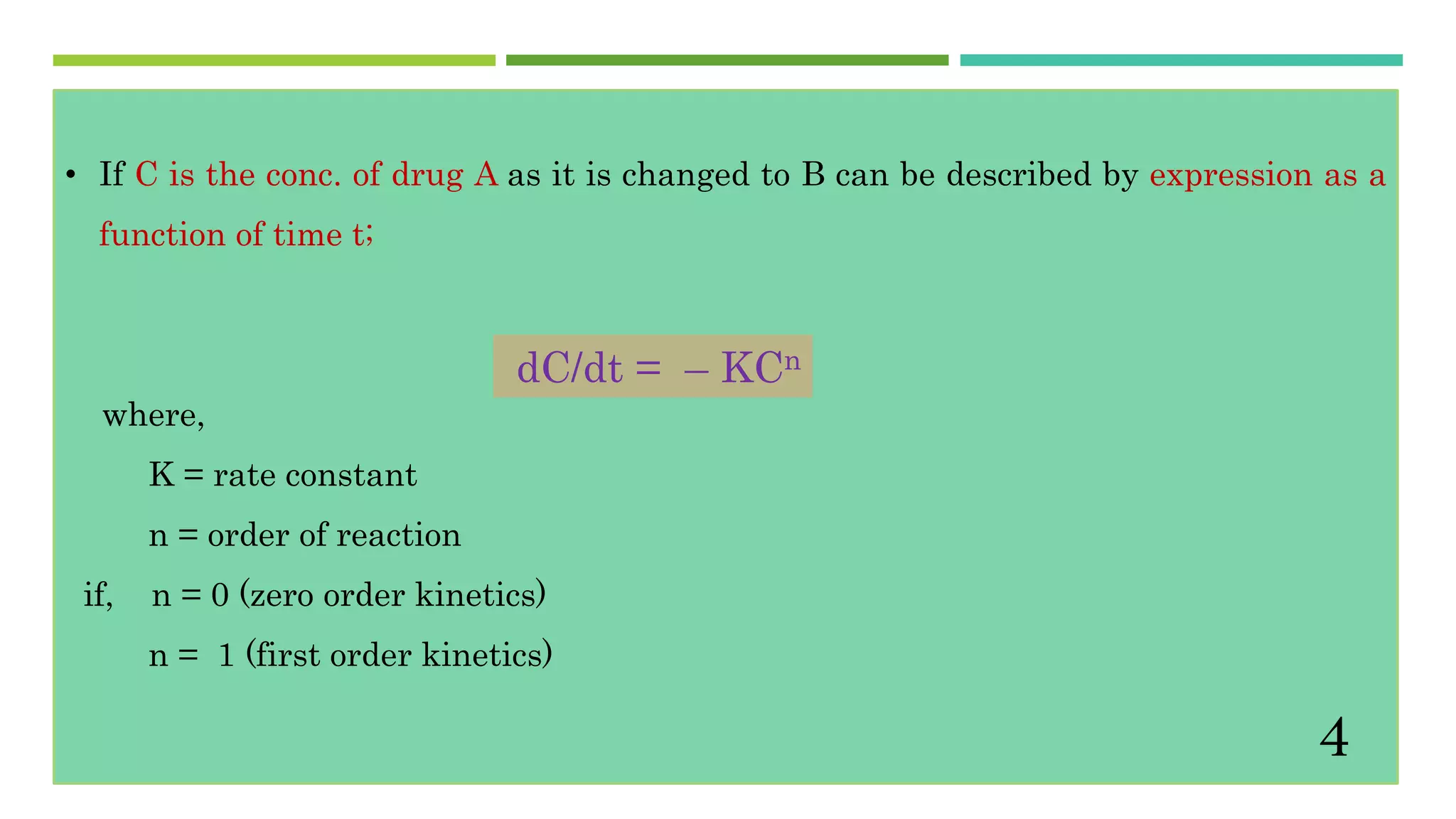 • If C is the conc. of drug A as it is changed to B can be described by expression as a
function of time t;
where,
K = rate constant
n = order of reaction
if, n = 0 (zero order kinetics)
n = 1 (first order kinetics)
dC/dt = – KCn
4
 