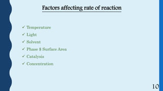 Factors affecting rate of reaction
 Temperature
 Light
 Solvent
 Phase $ Surface Area
 Catalysis
 Concentration
10
 