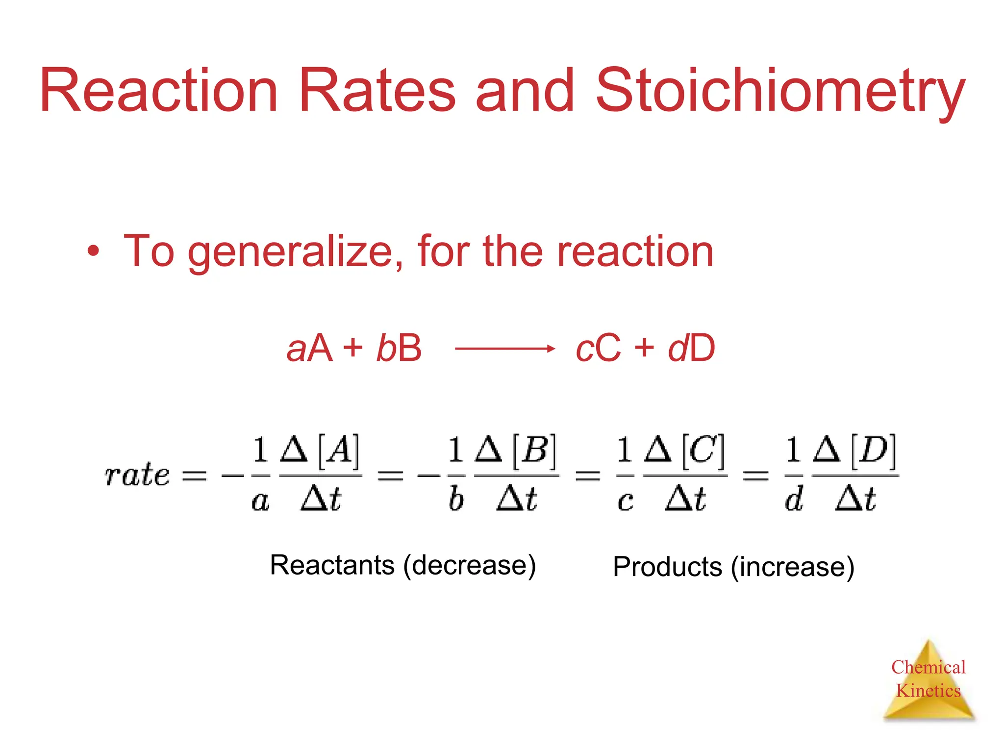 Chemical
Kinetics
Reaction Rates and Stoichiometry
• To generalize, for the reaction
aA + bB cC + dD
Reactants (decrease) Products (increase)
 
