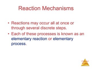 Chemical
Kinetics
Reaction Mechanisms
• Reactions may occur all at once or
through several discrete steps.
• Each of these processes is known as an
elementary reaction or elementary
process.
 