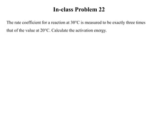 In-class Problem 22
The rate coefficient for a reaction at 30°C is measured to be exactly three times
that of the value at 20°C. Calculate the activation energy.
 