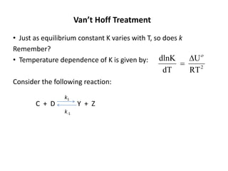Van’t Hoff Treatment
• Just as equilibrium constant K varies with T, so does k
Remember?
• Temperature dependence of K is given by:
Consider the following reaction:
C + D Y + Z
2
RT
U
dT
dlnK ο
∆
=
k1
k-1
 