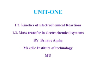 UNIT-ONE
1.2. Kinetics of Electrochemical Reactions
1.3. Mass transfer in electrochemical systems
BY Brhane Amha
Mekelle Institute of technology
MU
 