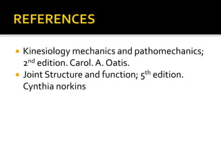  Kinesiology mechanics and pathomechanics;
2nd edition. Carol. A. Oatis.
 Joint Structure and function; 5th edition.
Cynthia norkins
 