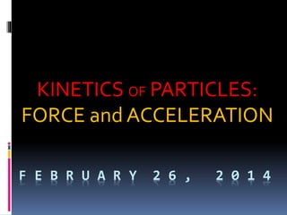 F E B R U A R Y 2 6 , 2 0 1 4
KINETICS OF PARTICLES:
FORCE and ACCELERATION
 