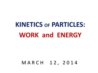 M A R C H 1 2 , 2 0 1 4
KINETICS OF PARTICLES:
WORK and ENERGY
 