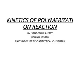 KINETICS OF POLYMERIZATI
ON REACTION
BY :SANDESH D SHETTY
REG NO:199328
CALSS &DIV:1ST MSC ANALYTICAL CHEMISTRY
 