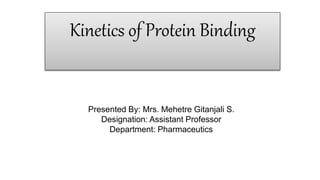 Kinetics of Protein Binding
Presented By: Mrs. Mehetre Gitanjali S.
Designation: Assistant Professor
Department: Pharmaceutics
 