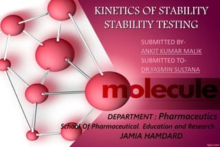 KINETICS OF STABILITY
STABILITY TESTING
SUBMITTED BY-
ANKIT KUMAR MALIK
SUBMITTED TO-
DR.YASMIN SULTANA
DEPARTMENT : Pharmaceutics
School Of Pharmaceutical Education and Research
JAMIA HAMDARD
 