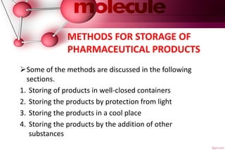 METHODS FOR STORAGE OF
PHARMACEUTICAL PRODUCTS
Some of the methods are discussed in the following
sections.
1. Storing of products in well-closed containers
2. Storing the products by protection from light
3. Storing the products in a cool place
4. Storing the products by the addition of other
substances
 