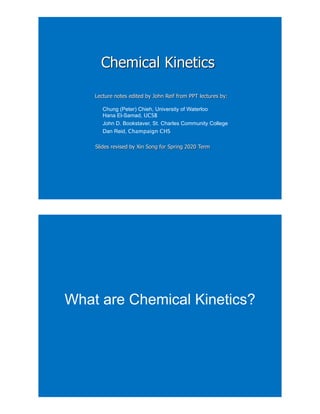Chemical Kinetics
Lecture notes edited by John Reif from PPT lectures by:
Chung (Peter) Chieh, University of Waterloo
Hana El-Samad, UCSB
John D. Bookstaver, St. Charles Community College
Dan Reid, Champaign CHS
Slides revised by Xin Song for Spring 2020 Term
What are Chemical Kinetics?
 