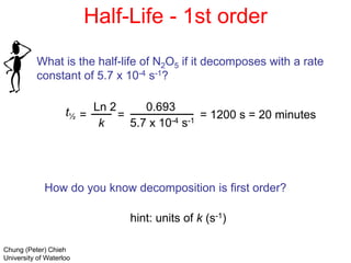 What is the half-life of N2O5 if it decomposes with a rate
constant of 5.7 x 10-4 s-1?
t½
Ln 2
k
=
0.693
5.7 x 10-4 s-1
= = 1200 s = 20 minutes
How do you know decomposition is first order?
hint: units of k (s-1)
Chung (Peter) Chieh
University of Waterloo
Half-Life - 1st order
 