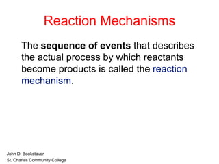 Reaction Mechanisms
The sequence of events that describes
the actual process by which reactants
become products is called the reaction
mechanism.
• John D. Bookstaver
• St. Charles Community College
 