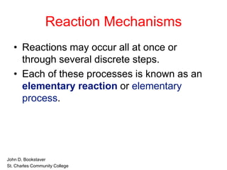 Reaction Mechanisms
• Reactions may occur all at once or
through several discrete steps.
• Each of these processes is known as an
elementary reaction or elementary
process.
• John D. Bookstaver
• St. Charles Community College
 