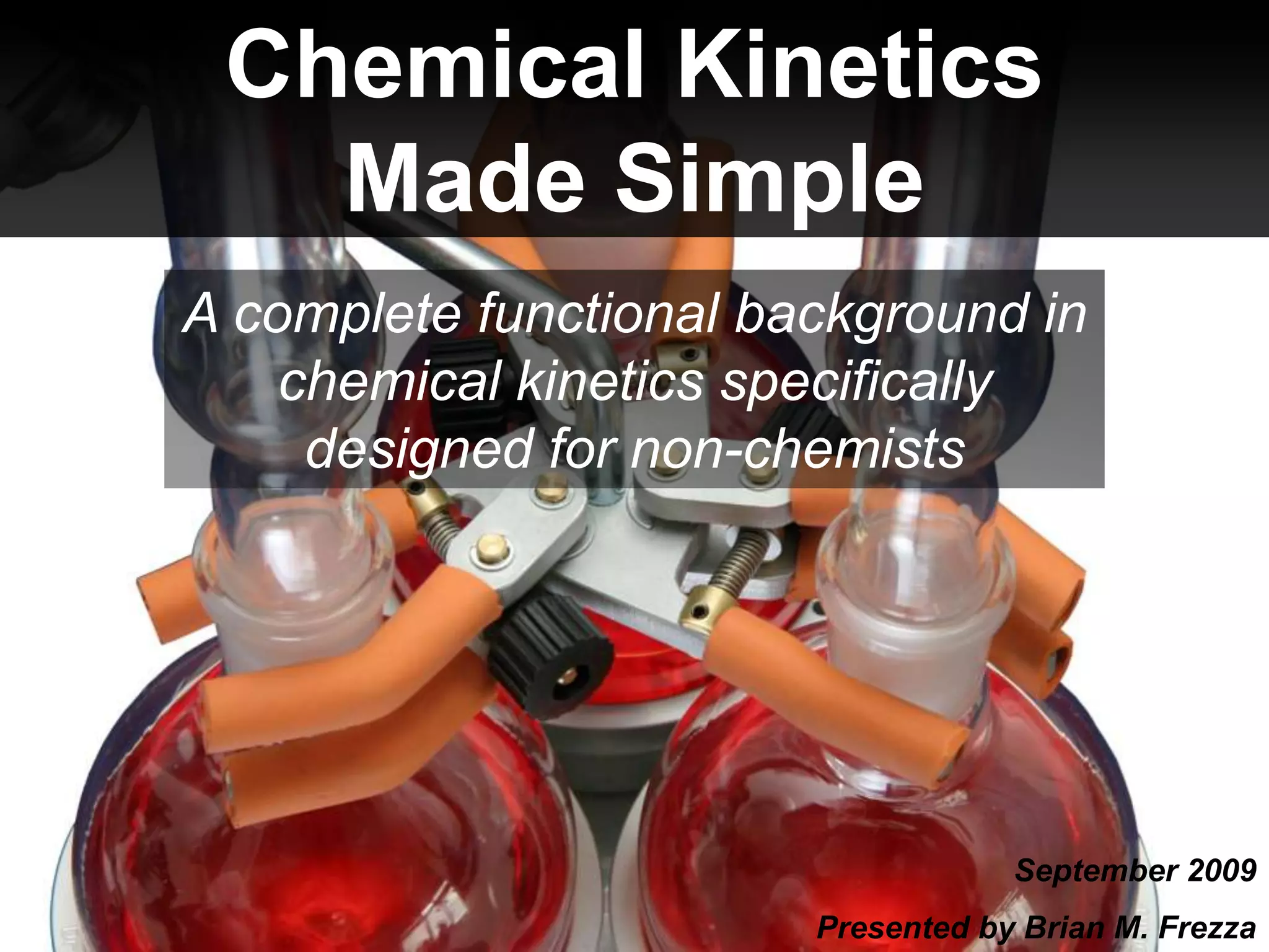 Chemical Kinetics Made SimpleA complete functional background in chemical kinetics specifically designed for non-chemistsSeptember 2009Presented by Brian M. Frezza 