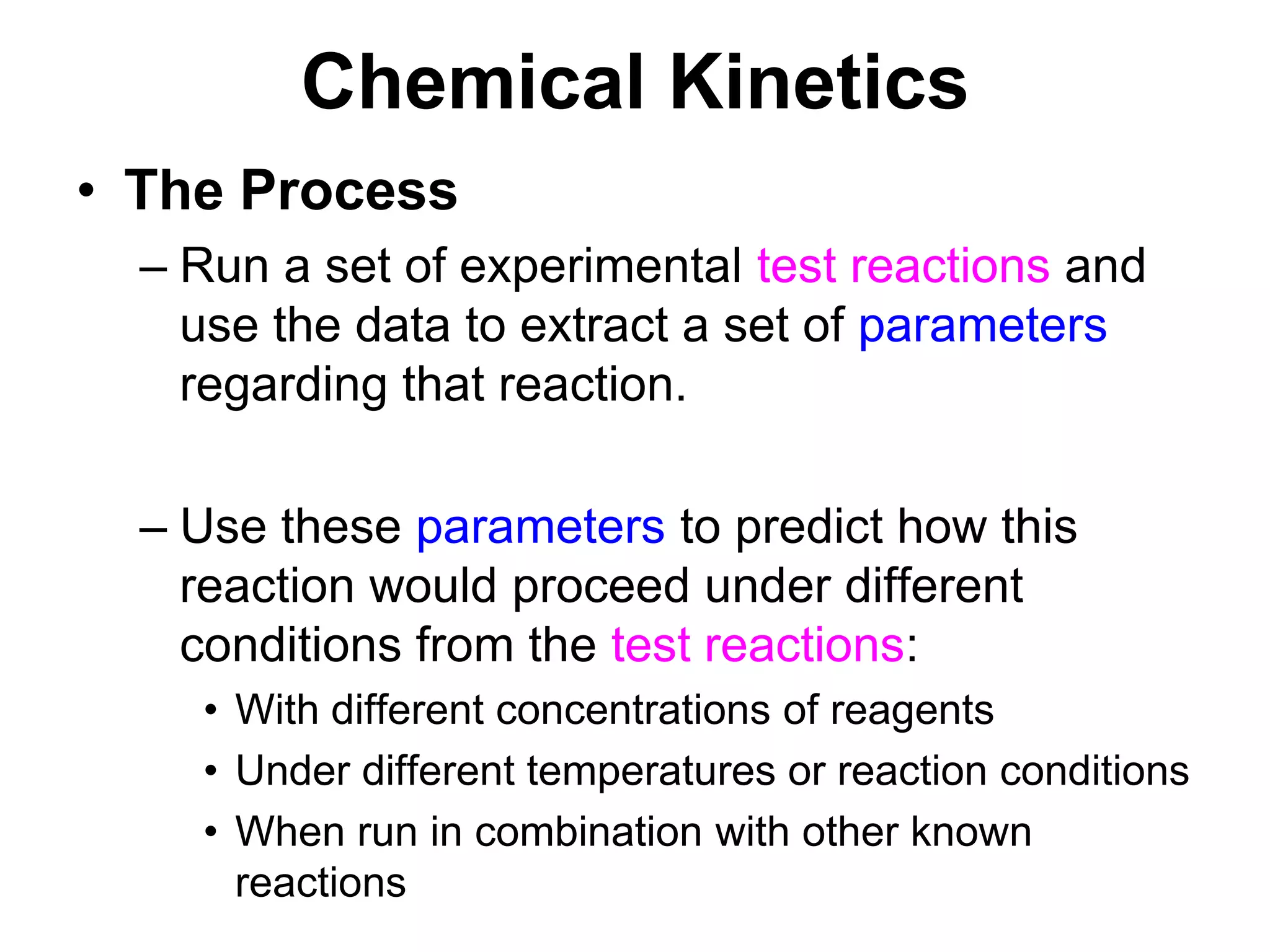 Chemical KineticsThe ProcessRun a set of experimental test reactions and use the data to extract a set of parameters regarding that reaction.Use these parameters to predict how this reaction would proceed under different conditions from the test reactions:With different concentrations of reagentsUnder different temperatures or reaction conditionsWhen run in combination with other known reactions