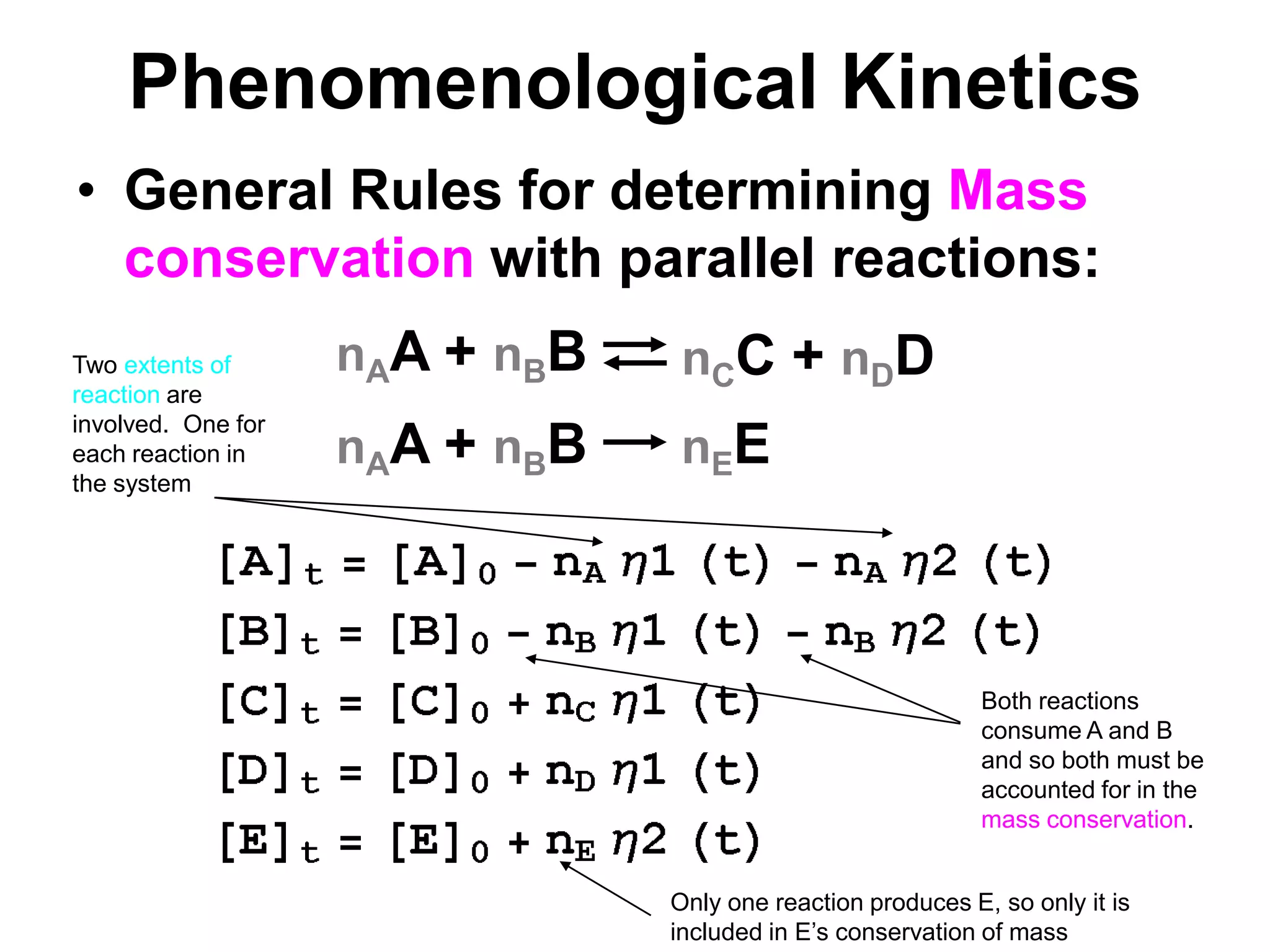 PhenomenologicalKineticsnAA + nBBnCC + nDDnAA + nBBnEEGeneral Rules for determining Mass conservation with parallel reactions:Two extents of reaction are involved.  One for each reaction in the systemBoth reactions consume A and B and so both must be accounted for in the mass conservation.Only one reaction produces E, so only it is included in E’s conservation of mass