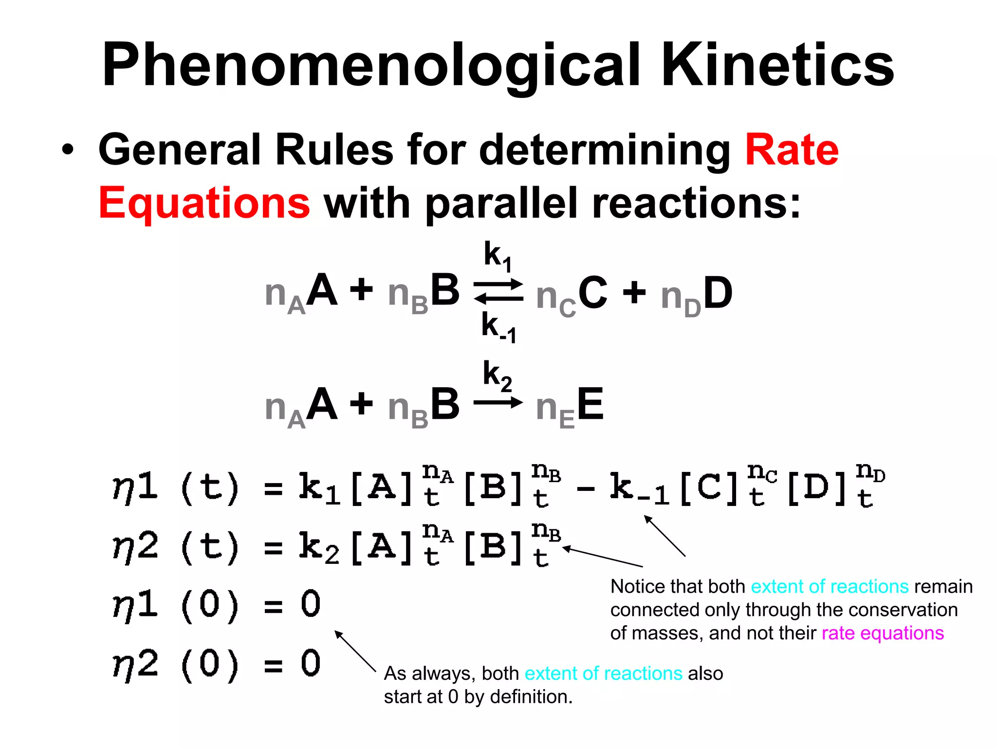 PhenomenologicalKineticsGeneral Rules for determining Rate Equations with parallel reactions:k1nAA + nBBnCC + nDDk-1k2nAA + nBBnEENotice that both extent of reactions remain connected only through the conservation of masses, and not their rate equationsAs always, both extent of reactions also start at 0 by definition.