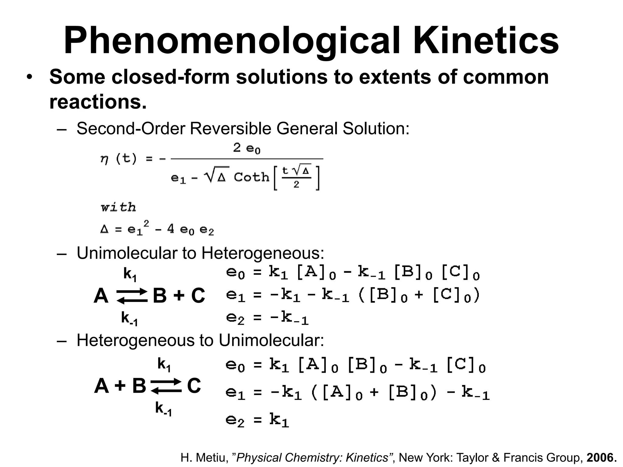 PhenomenologicalKineticsk1AB + Ck-1k1A + BCk-1Some closed-form solutions to extents of common reactions.Second-Order Reversible General Solution:Unimolecular to Heterogeneous:Heterogeneous to Unimolecular:H. Metiu, ”Physical Chemistry: Kinetics”, New York: Taylor & Francis Group, 2006.
