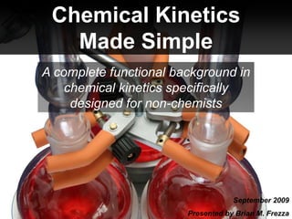 Chemical Kinetics Made Simple A complete functional background in chemical kinetics specifically designed for non-chemists September 2009 Presented by Brian M. Frezza  