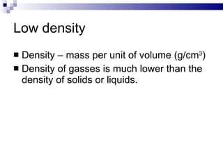Low density Density – mass per unit of volume (g/cm 3 ) Density of gasses is much lower than the density of solids or liquids. 