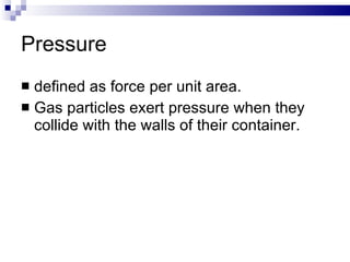 Pressure defined as force per unit area. Gas particles exert pressure when they collide with the walls of their container. 