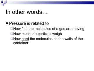 In other words… Pressure is related to How fast the molecules of a gas are moving How much the particles weigh How  hard  the molecules hit the walls of the container 