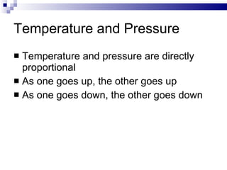 Temperature and Pressure Temperature and pressure are directly proportional As one goes up, the other goes up As one goes down, the other goes down 