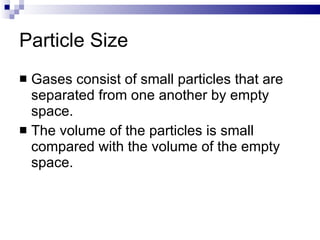 Particle Size Gases consist of small particles that are separated from one another by empty space.  The volume of the particles is small compared with the volume of the empty space. 