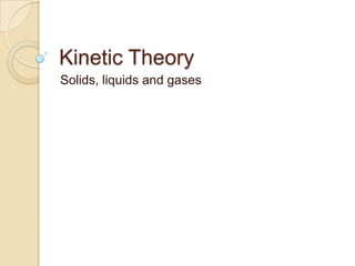 Kinetic Theory
Solids, liquids and gases
 